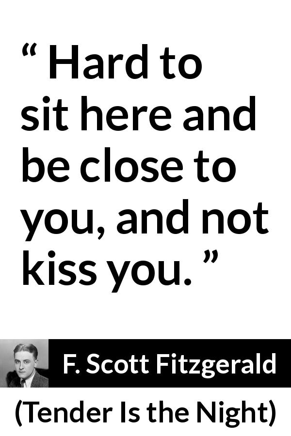 F. Scott Fitzgerald quote about kissing from Tender Is the Night - Hard to sit here and be close to you, and not kiss you.