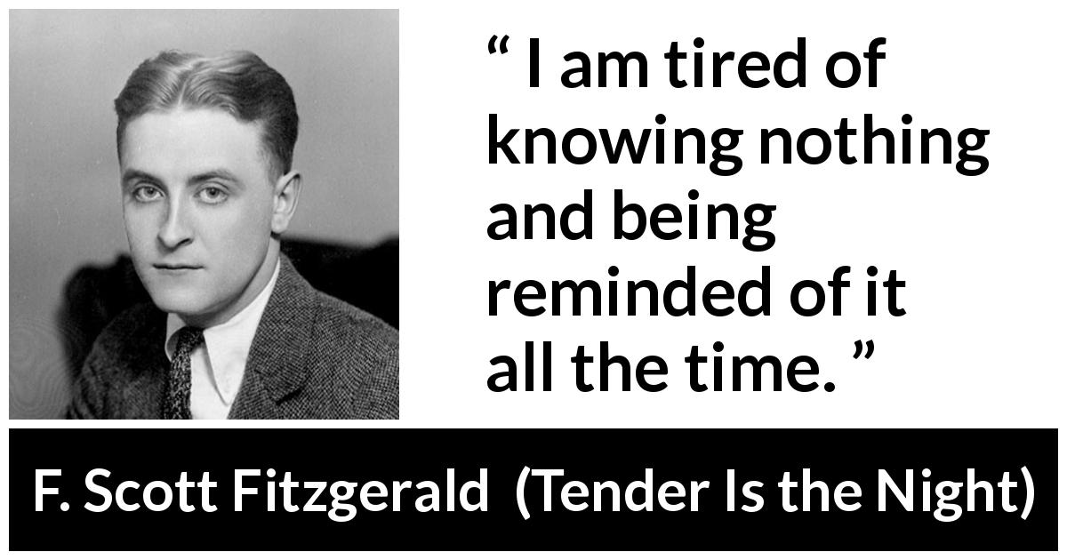 F. Scott Fitzgerald quote about knowledge from Tender Is the Night - I am tired of knowing nothing and being reminded of it all the time.