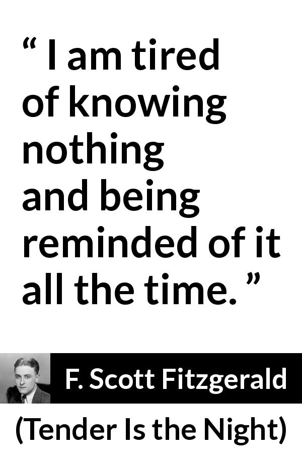 F. Scott Fitzgerald quote about knowledge from Tender Is the Night - I am tired of knowing nothing and being reminded of it all the time.
