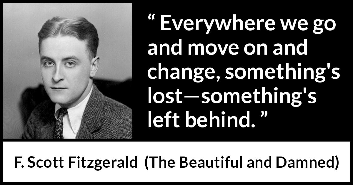 F. Scott Fitzgerald quote about leaving from The Beautiful and Damned - Everywhere we go and move on and change, something's lost—something's left behind.