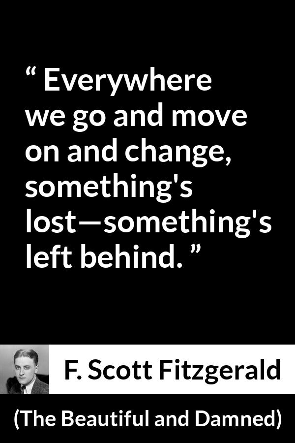 F. Scott Fitzgerald quote about leaving from The Beautiful and Damned - Everywhere we go and move on and change, something's lost—something's left behind.