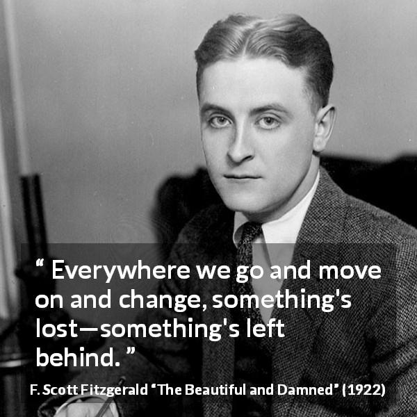 F. Scott Fitzgerald quote about leaving from The Beautiful and Damned - Everywhere we go and move on and change, something's lost—something's left behind.