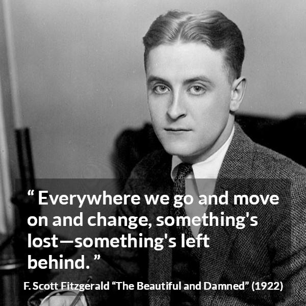 F. Scott Fitzgerald quote about leaving from The Beautiful and Damned - Everywhere we go and move on and change, something's lost—something's left behind.