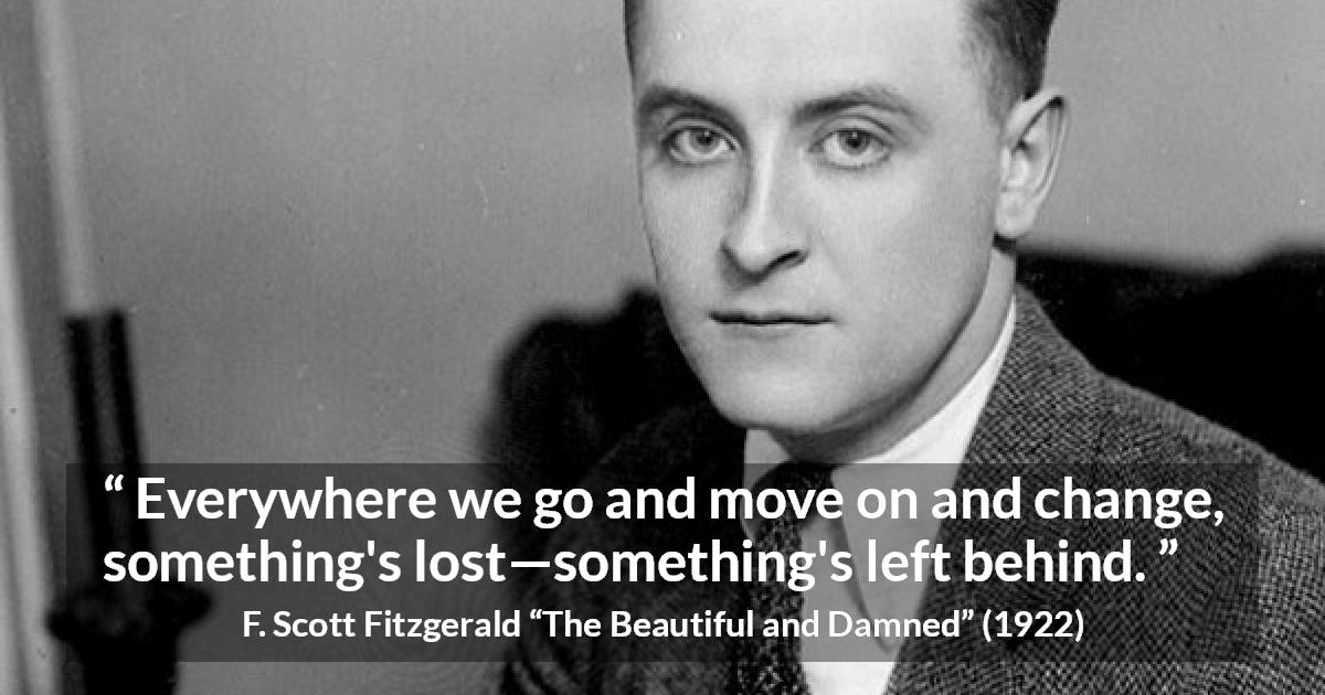 F. Scott Fitzgerald quote about leaving from The Beautiful and Damned - Everywhere we go and move on and change, something's lost—something's left behind.