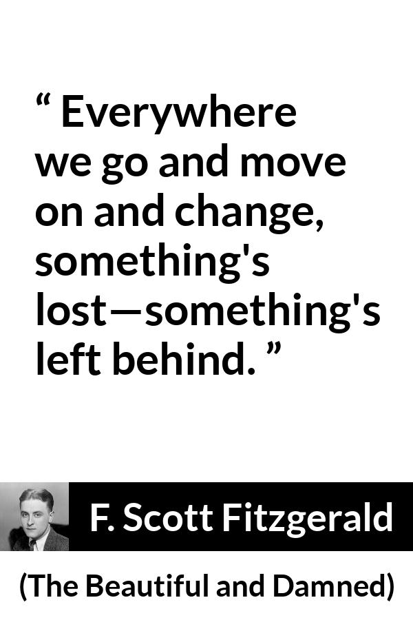 F. Scott Fitzgerald quote about leaving from The Beautiful and Damned - Everywhere we go and move on and change, something's lost—something's left behind.