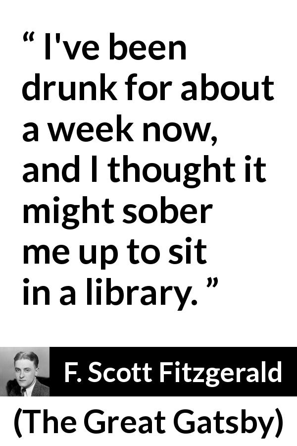 F. Scott Fitzgerald quote about library from The Great Gatsby - I've been drunk for about a week now, and I thought it might sober me
up to sit in a library.