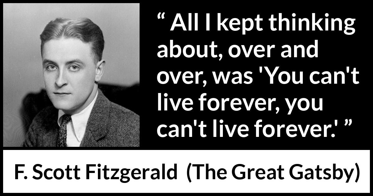 F. Scott Fitzgerald quote about life from The Great Gatsby - All I kept thinking about, over and over, was 'You can't live forever, you can't live forever.'