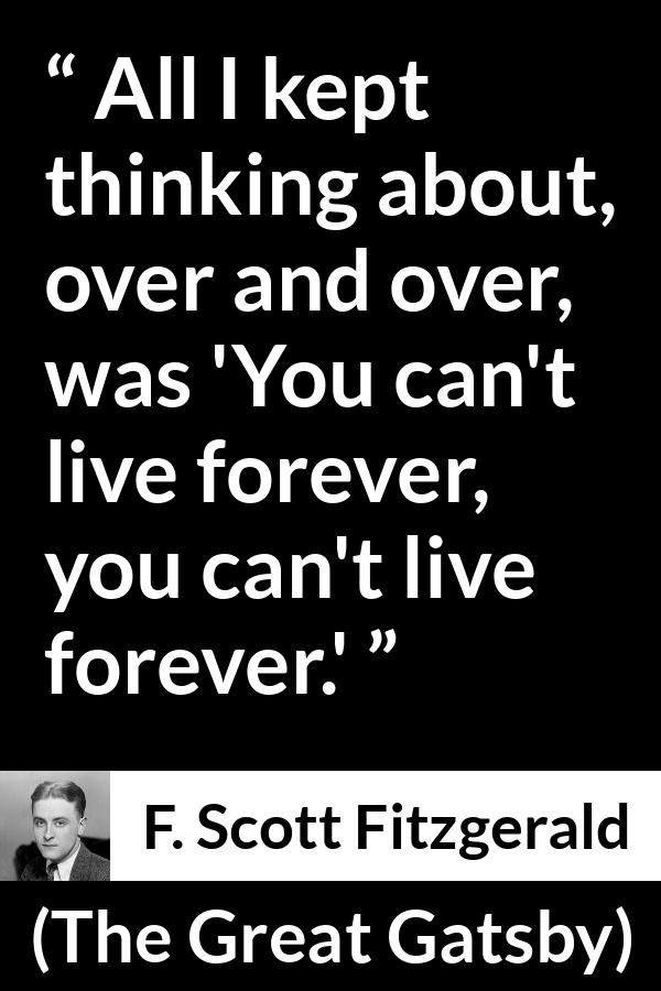 F. Scott Fitzgerald quote about life from The Great Gatsby - All I kept thinking about, over and over, was 'You can't live forever, you can't live forever.'