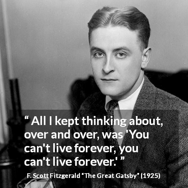 F. Scott Fitzgerald quote about life from The Great Gatsby - All I kept thinking about, over and over, was 'You can't live forever, you can't live forever.'