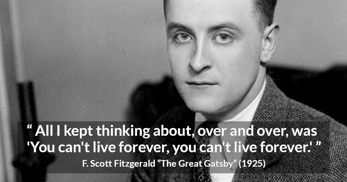 F. Scott Fitzgerald quote about life from The Great Gatsby - All I kept thinking about, over and over, was 'You can't live forever, you can't live forever.'