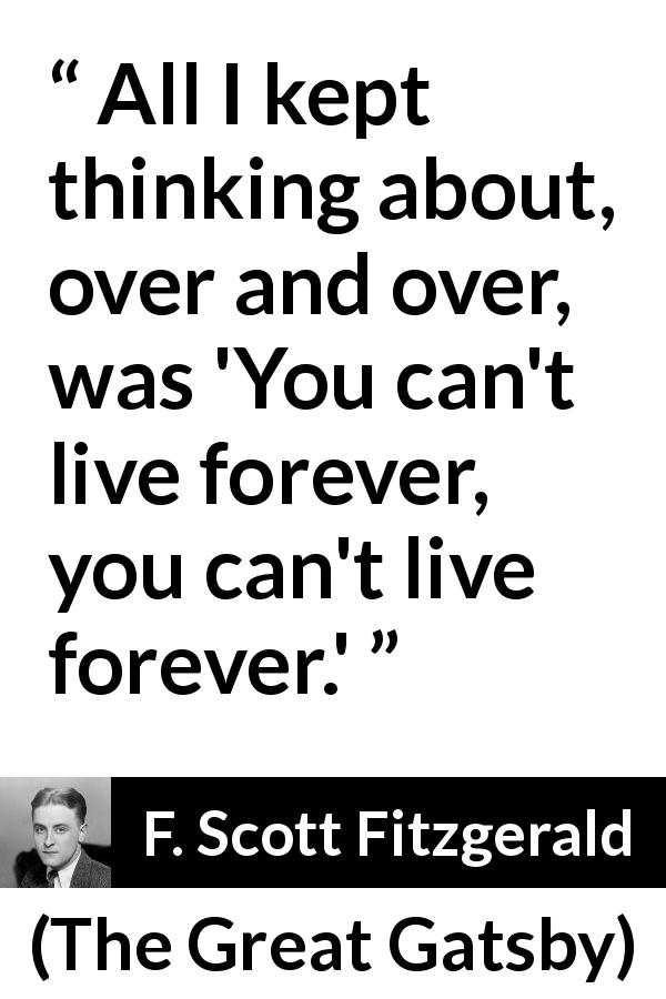 F. Scott Fitzgerald quote about life from The Great Gatsby - All I kept thinking about, over and over, was 'You can't live forever, you can't live forever.'