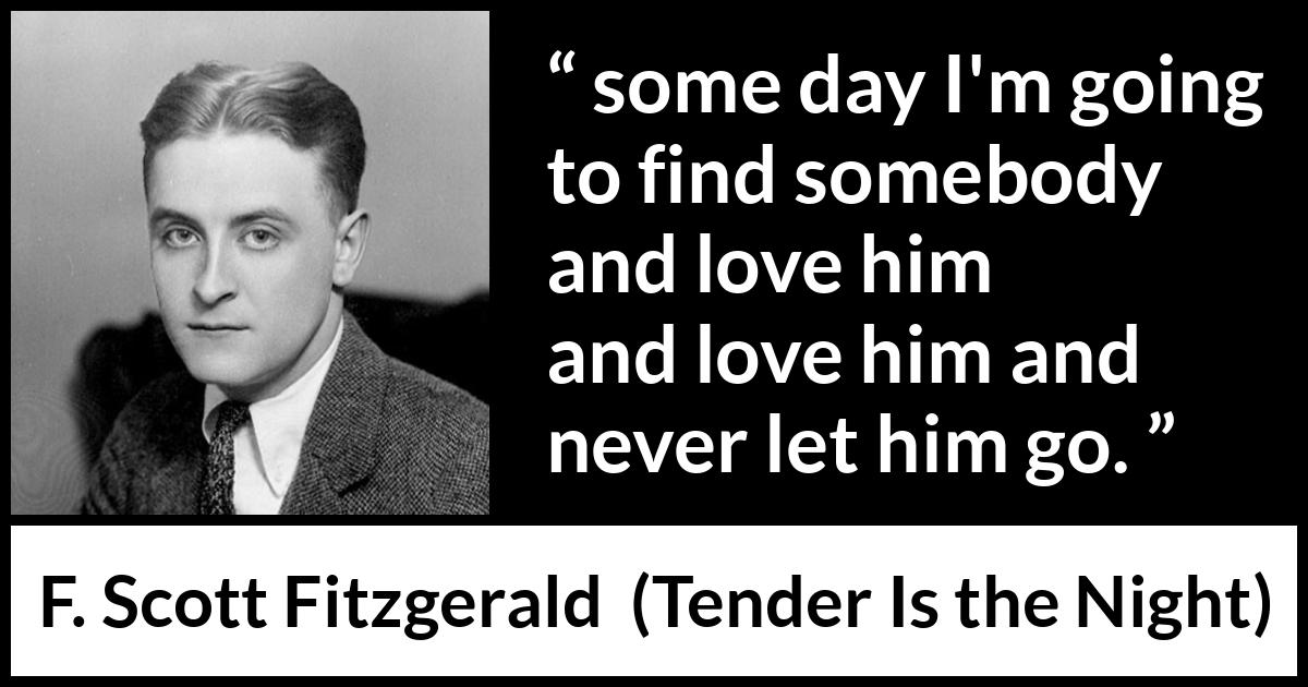 F. Scott Fitzgerald quote about love from Tender Is the Night - some day I'm going to find somebody and love him and love him and never let him go.