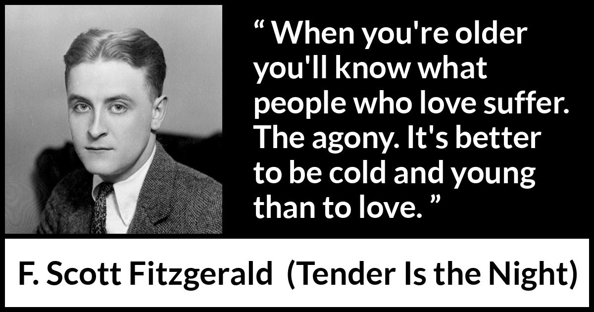 F. Scott Fitzgerald quote about love from Tender Is the Night - When you're older you'll know what people who love suffer. The agony. It's better to be cold and young than to love.