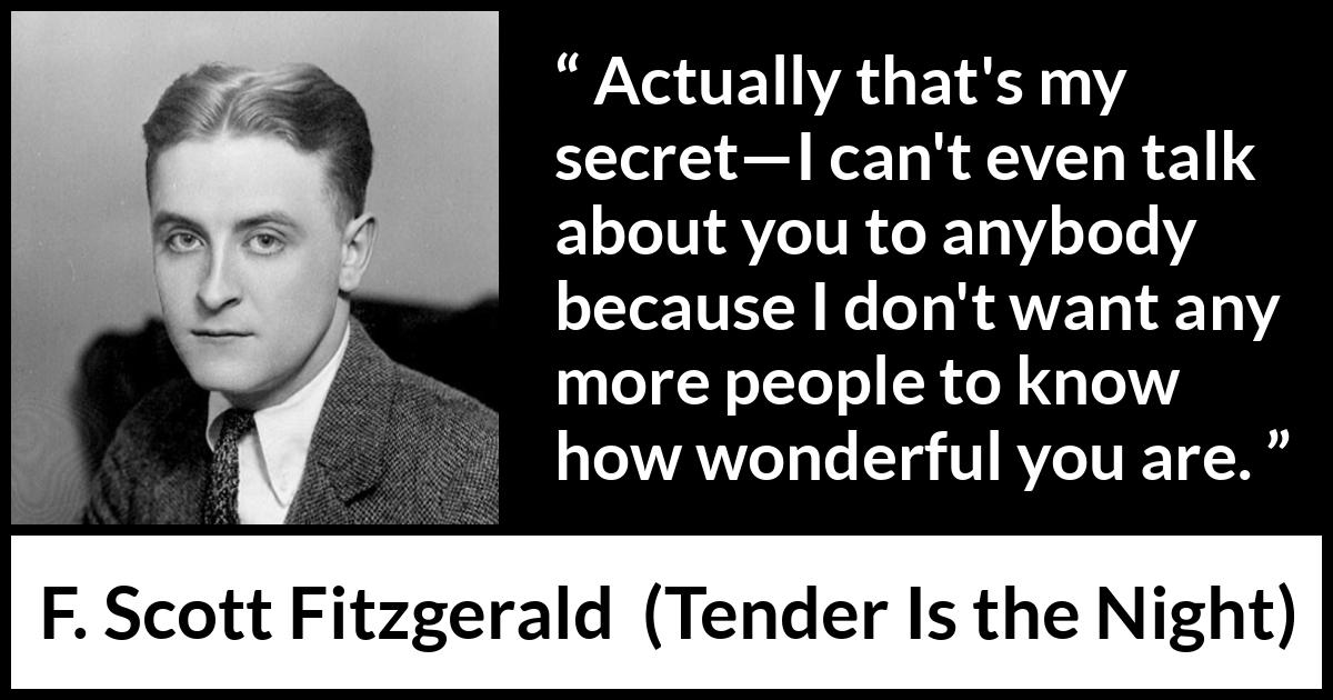 F. Scott Fitzgerald quote about love from Tender Is the Night - Actually that's my secret—I can't even talk about you to anybody because I don't want any more people to know how wonderful you are.