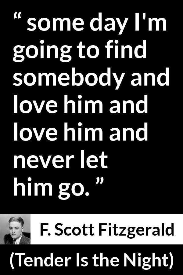 F. Scott Fitzgerald quote about love from Tender Is the Night - some day I'm going to find somebody and love him and love him and never let him go.