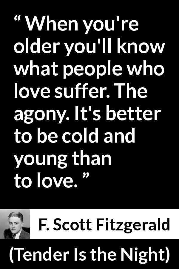 F. Scott Fitzgerald quote about love from Tender Is the Night - When you're older you'll know what people who love suffer. The agony. It's better to be cold and young than to love.