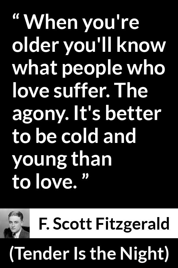 F. Scott Fitzgerald quote about love from Tender Is the Night - When you're older you'll know what people who love suffer. The agony. It's better to be cold and young than to love.