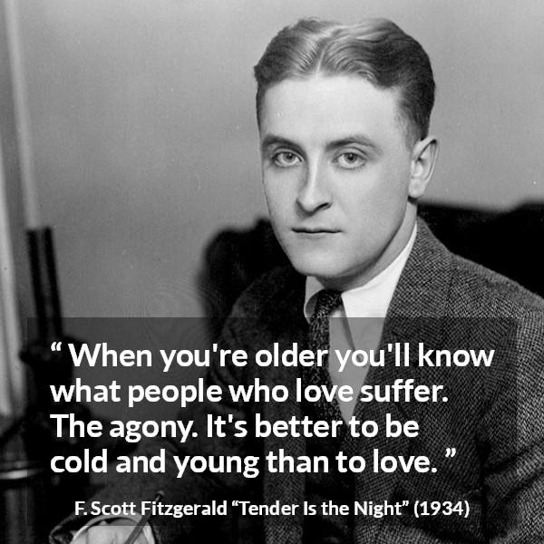 F. Scott Fitzgerald quote about love from Tender Is the Night - When you're older you'll know what people who love suffer. The agony. It's better to be cold and young than to love.