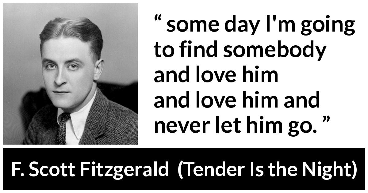 F. Scott Fitzgerald quote about love from Tender Is the Night - some day I'm going to find somebody and love him and love him and never let him go.