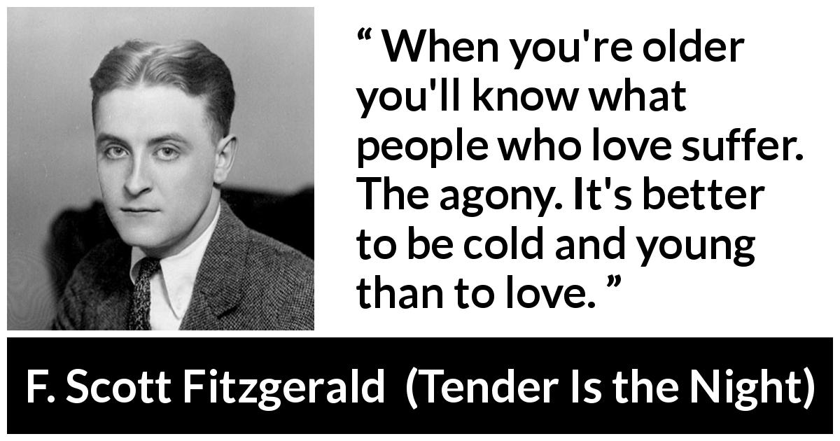 F. Scott Fitzgerald quote about love from Tender Is the Night - When you're older you'll know what people who love suffer. The agony. It's better to be cold and young than to love.