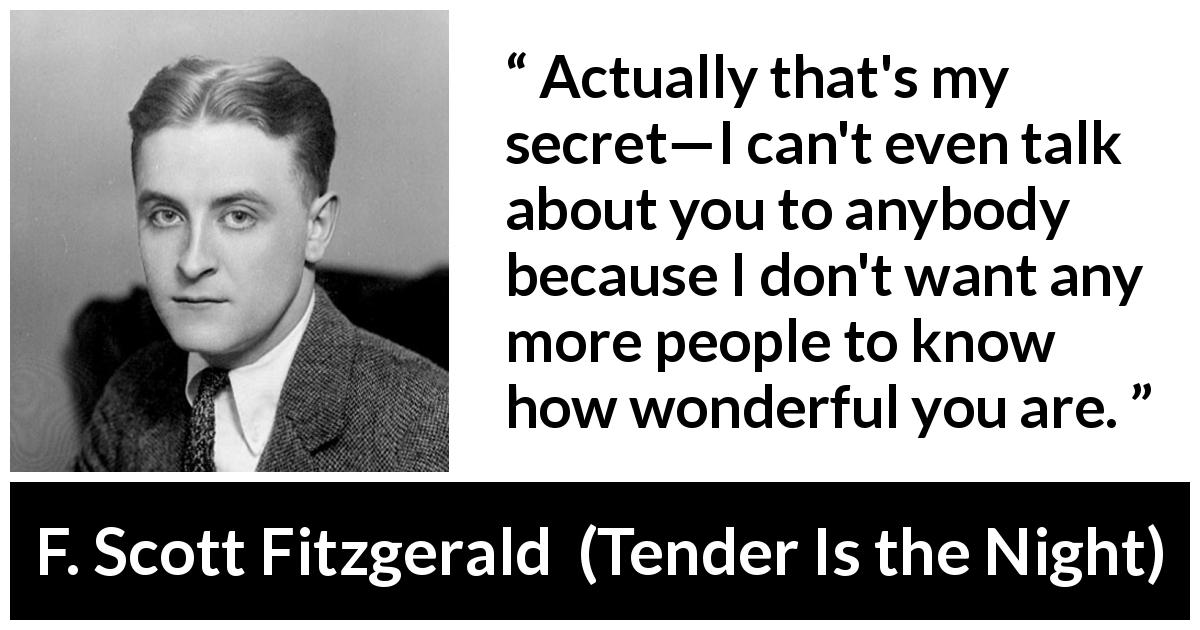 F. Scott Fitzgerald quote about love from Tender Is the Night - Actually that's my secret—I can't even talk about you to anybody because I don't want any more people to know how wonderful you are.