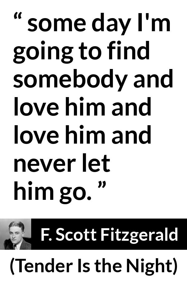 F. Scott Fitzgerald quote about love from Tender Is the Night - some day I'm going to find somebody and love him and love him and never let him go.