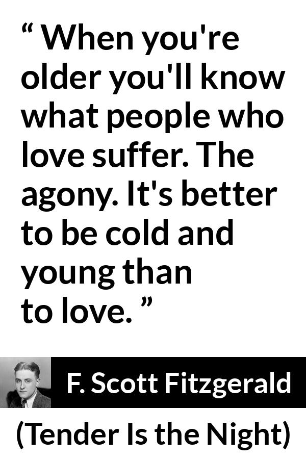 F. Scott Fitzgerald quote about love from Tender Is the Night - When you're older you'll know what people who love suffer. The agony. It's better to be cold and young than to love.