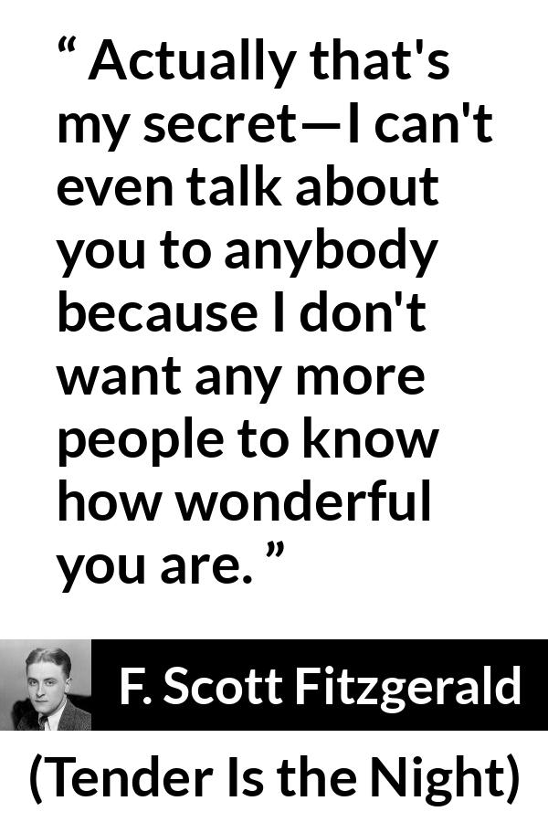 F. Scott Fitzgerald quote about love from Tender Is the Night - Actually that's my secret—I can't even talk about you to anybody because I don't want any more people to know how wonderful you are.