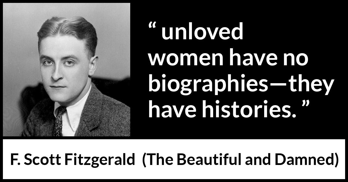 F. Scott Fitzgerald quote about love from The Beautiful and Damned - unloved women have no biographies—they have histories.