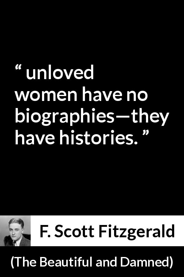 F. Scott Fitzgerald quote about love from The Beautiful and Damned - unloved women have no biographies—they have histories.