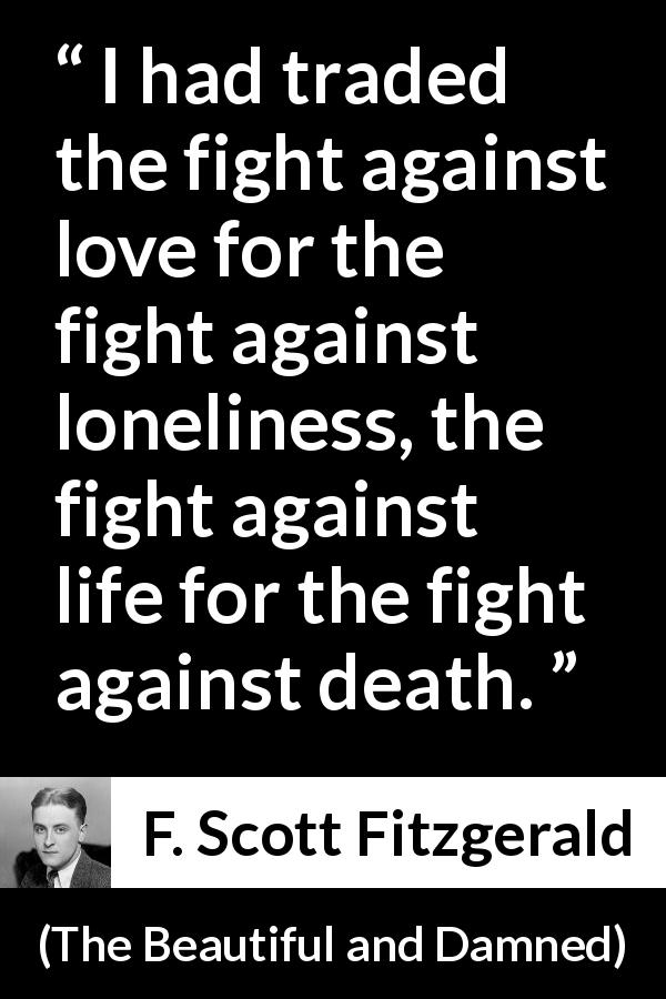 F. Scott Fitzgerald quote about love from The Beautiful and Damned - I had traded the fight against love for the fight against loneliness, the fight against life for the fight against death.