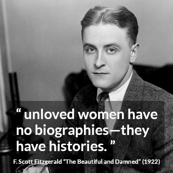 F. Scott Fitzgerald quote about love from The Beautiful and Damned - unloved women have no biographies—they have histories.