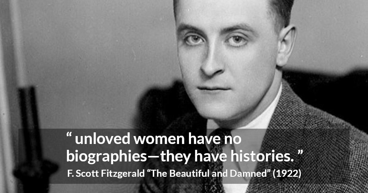 F. Scott Fitzgerald quote about love from The Beautiful and Damned - unloved women have no biographies—they have histories.