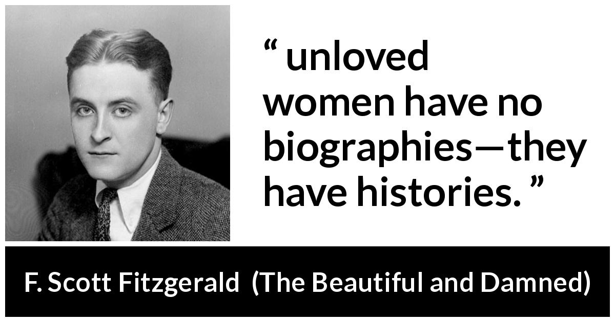 F. Scott Fitzgerald quote about love from The Beautiful and Damned - unloved women have no biographies—they have histories.
