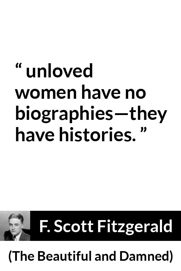 F. Scott Fitzgerald quote about love from The Beautiful and Damned - unloved women have no biographies—they have histories.