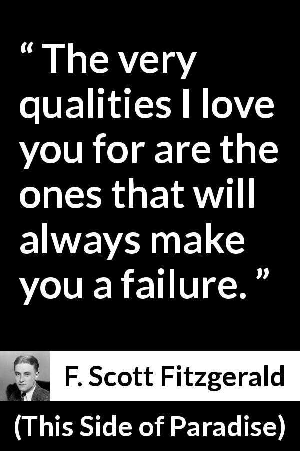 F. Scott Fitzgerald quote about love from This Side of Paradise - The very qualities I love you for are the ones that will always make you a failure.
