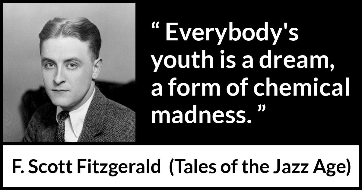 F. Scott Fitzgerald quote about madness from Tales of the Jazz Age - Everybody's youth is a dream, a form of chemical madness.