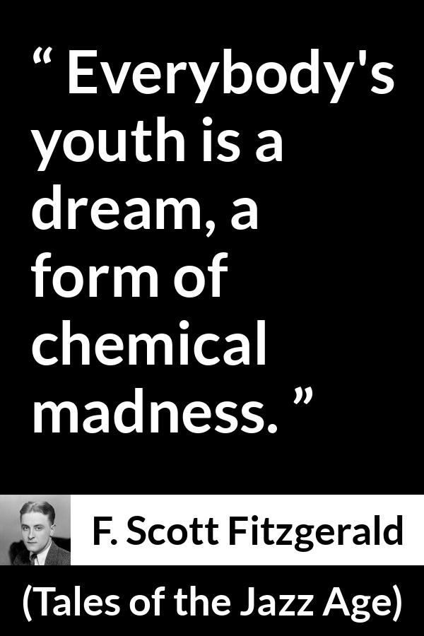 F. Scott Fitzgerald quote about madness from Tales of the Jazz Age - Everybody's youth is a dream, a form of chemical madness.