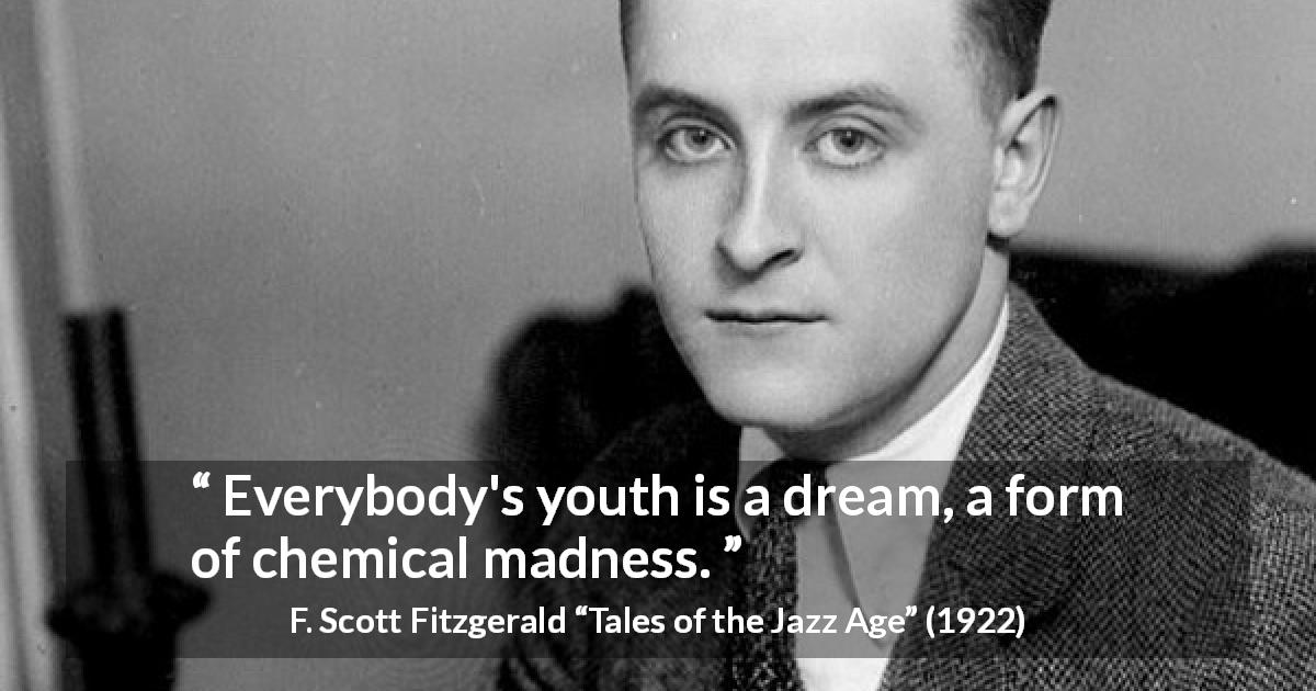 F. Scott Fitzgerald quote about madness from Tales of the Jazz Age - Everybody's youth is a dream, a form of chemical madness.