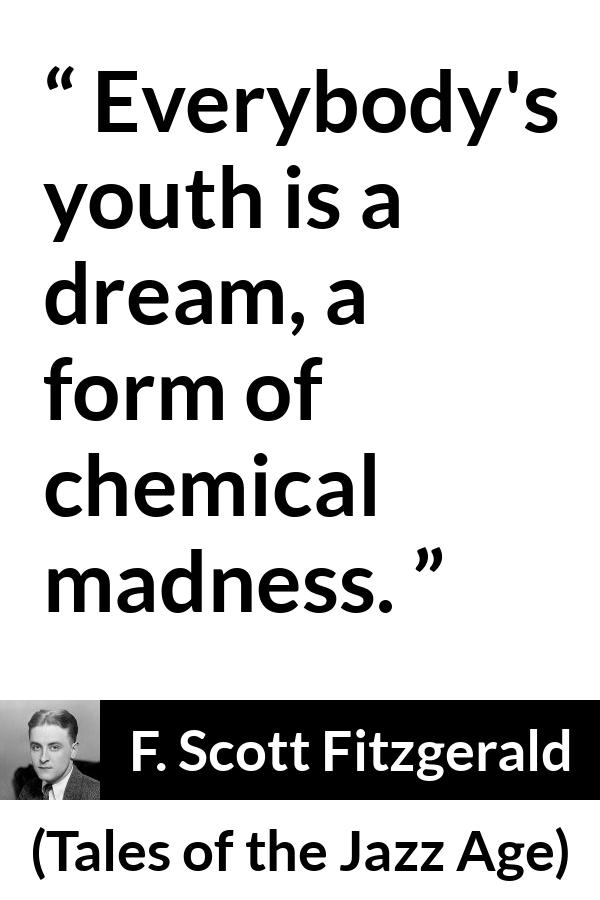 F. Scott Fitzgerald quote about madness from Tales of the Jazz Age - Everybody's youth is a dream, a form of chemical madness.