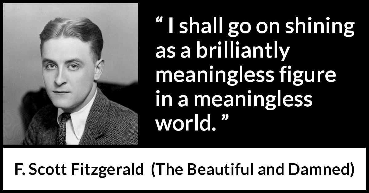 F. Scott Fitzgerald quote about meaning from The Beautiful and Damned - I shall go on shining as a brilliantly meaningless figure in a meaningless world.
