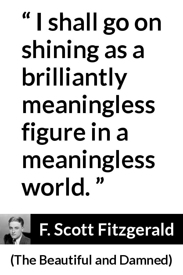 F. Scott Fitzgerald quote about meaning from The Beautiful and Damned - I shall go on shining as a brilliantly meaningless figure in a meaningless world.