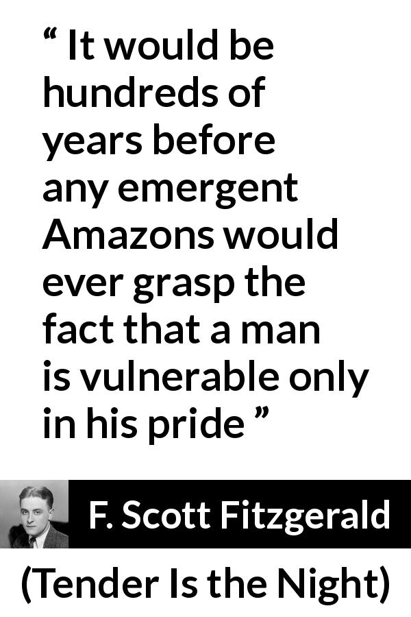 F. Scott Fitzgerald quote about men from Tender Is the Night - It would be hundreds of years before any emergent Amazons would ever grasp the fact that a man is vulnerable only in his pride