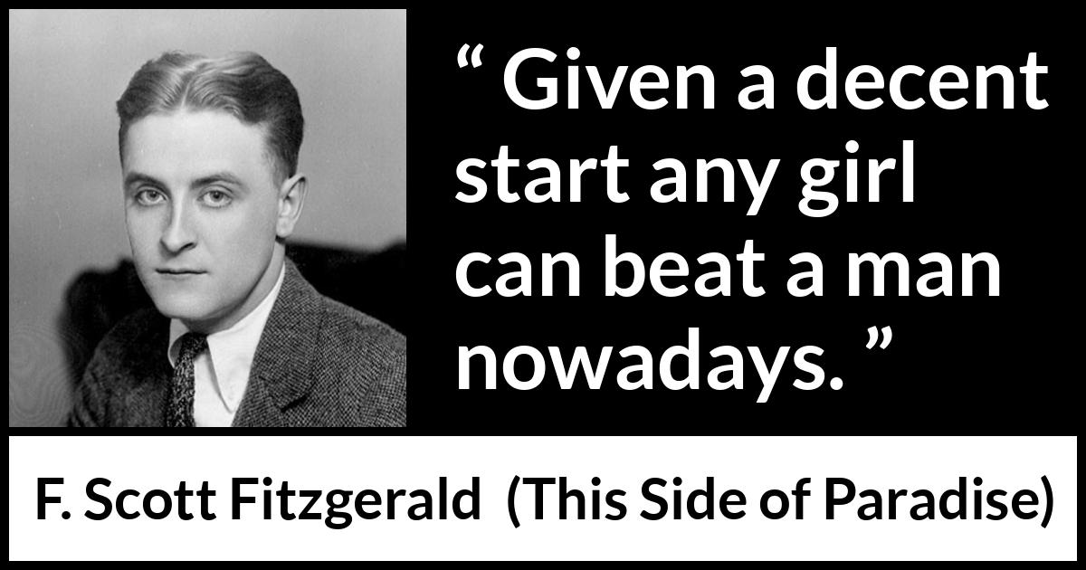 F. Scott Fitzgerald quote about men from This Side of Paradise - Given a decent start any girl can beat a man nowadays.