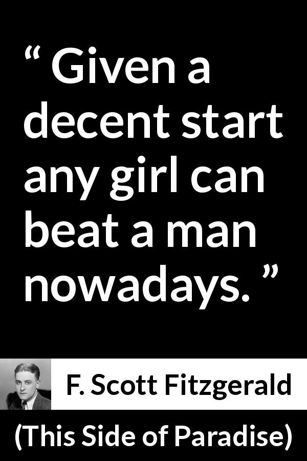 F. Scott Fitzgerald quote about men from This Side of Paradise - Given a decent start any girl can beat a man nowadays.