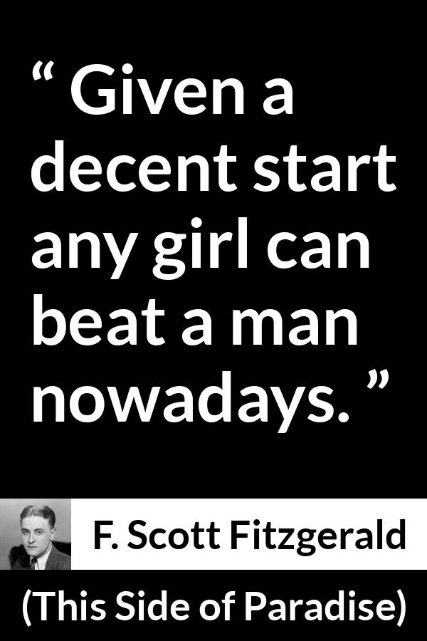 F. Scott Fitzgerald quote about men from This Side of Paradise - Given a decent start any girl can beat a man nowadays.