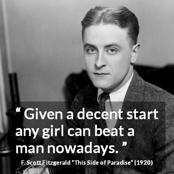 F. Scott Fitzgerald quote about men from This Side of Paradise - Given a decent start any girl can beat a man nowadays.