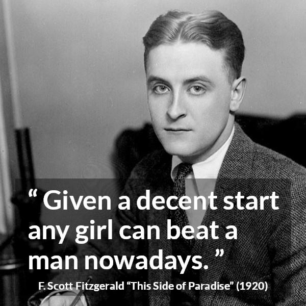 F. Scott Fitzgerald quote about men from This Side of Paradise - Given a decent start any girl can beat a man nowadays.