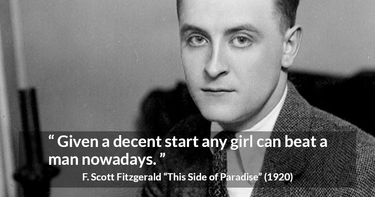 F. Scott Fitzgerald quote about men from This Side of Paradise - Given a decent start any girl can beat a man nowadays.