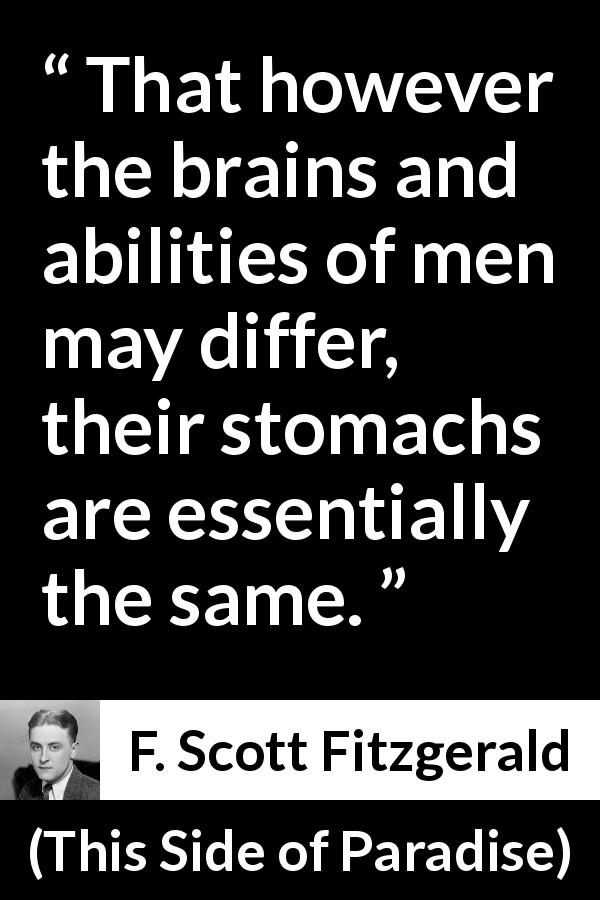 F. Scott Fitzgerald quote about mind from This Side of Paradise - That however the brains and abilities of men may differ, their stomachs are essentially the same.